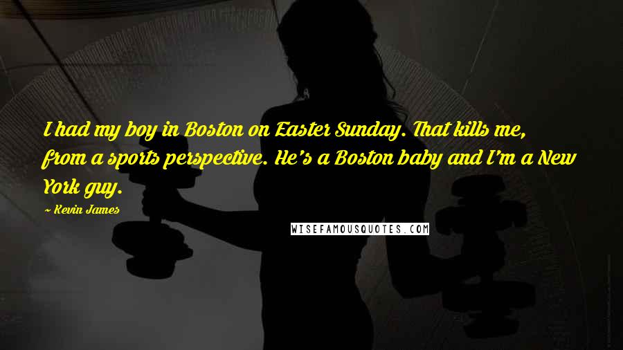 Kevin James Quotes: I had my boy in Boston on Easter Sunday. That kills me, from a sports perspective. He's a Boston baby and I'm a New York guy.