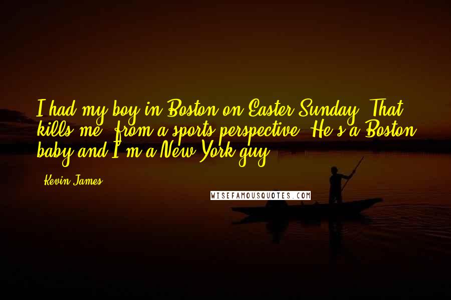 Kevin James Quotes: I had my boy in Boston on Easter Sunday. That kills me, from a sports perspective. He's a Boston baby and I'm a New York guy.