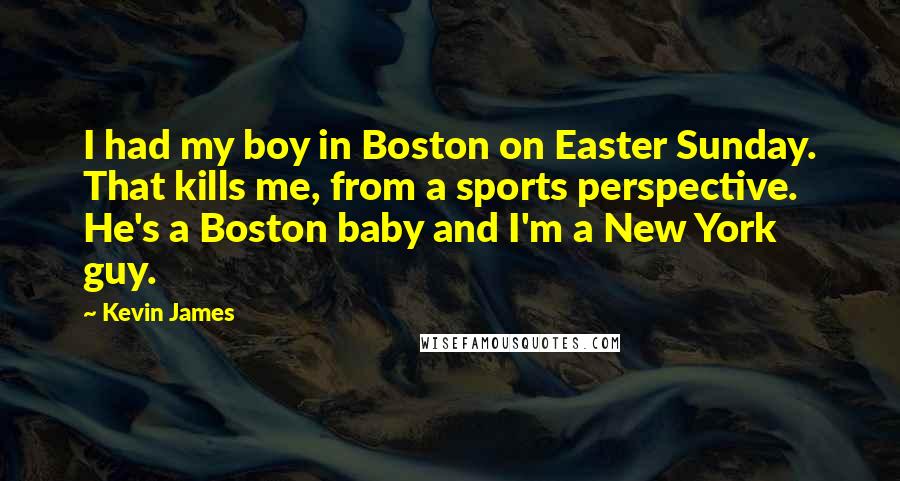 Kevin James Quotes: I had my boy in Boston on Easter Sunday. That kills me, from a sports perspective. He's a Boston baby and I'm a New York guy.