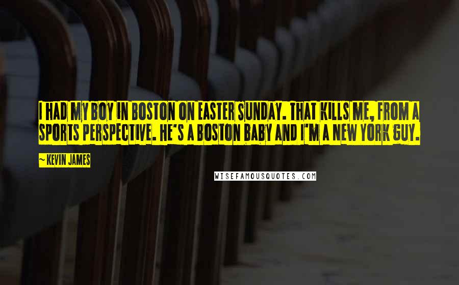 Kevin James Quotes: I had my boy in Boston on Easter Sunday. That kills me, from a sports perspective. He's a Boston baby and I'm a New York guy.