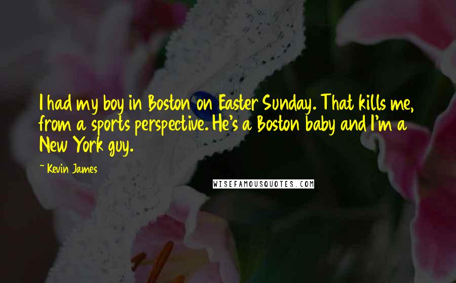 Kevin James Quotes: I had my boy in Boston on Easter Sunday. That kills me, from a sports perspective. He's a Boston baby and I'm a New York guy.