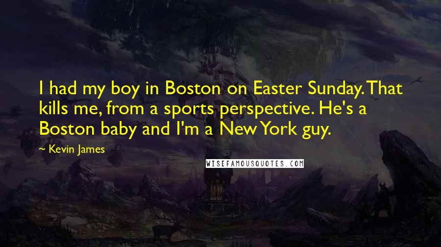 Kevin James Quotes: I had my boy in Boston on Easter Sunday. That kills me, from a sports perspective. He's a Boston baby and I'm a New York guy.