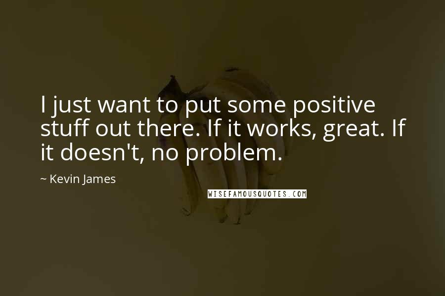 Kevin James Quotes: I just want to put some positive stuff out there. If it works, great. If it doesn't, no problem.