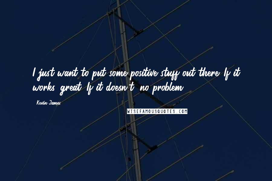 Kevin James Quotes: I just want to put some positive stuff out there. If it works, great. If it doesn't, no problem.