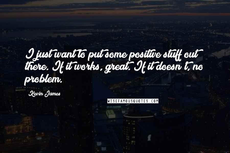 Kevin James Quotes: I just want to put some positive stuff out there. If it works, great. If it doesn't, no problem.