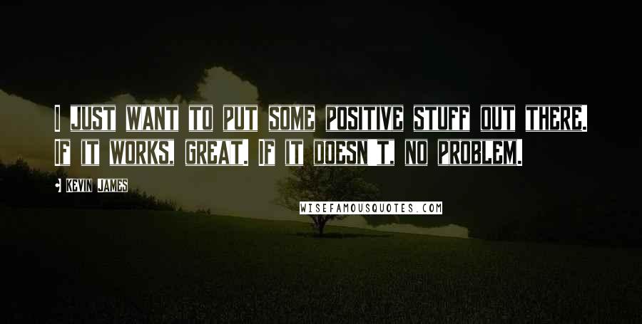 Kevin James Quotes: I just want to put some positive stuff out there. If it works, great. If it doesn't, no problem.