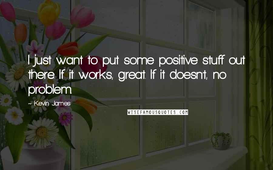 Kevin James Quotes: I just want to put some positive stuff out there. If it works, great. If it doesn't, no problem.