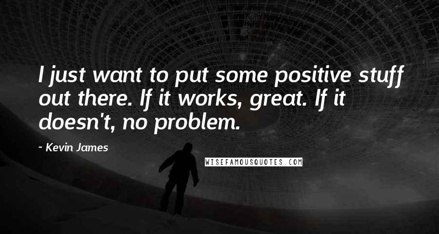 Kevin James Quotes: I just want to put some positive stuff out there. If it works, great. If it doesn't, no problem.