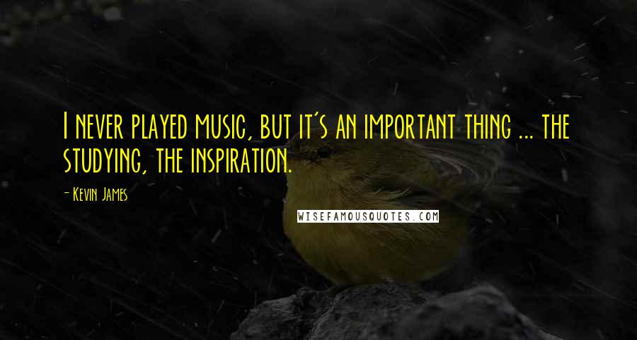 Kevin James Quotes: I never played music, but it's an important thing ... the studying, the inspiration.