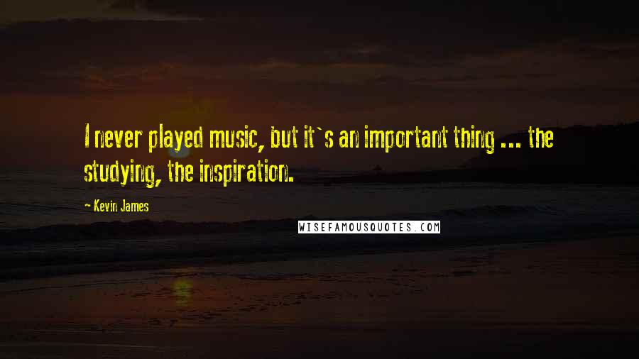 Kevin James Quotes: I never played music, but it's an important thing ... the studying, the inspiration.