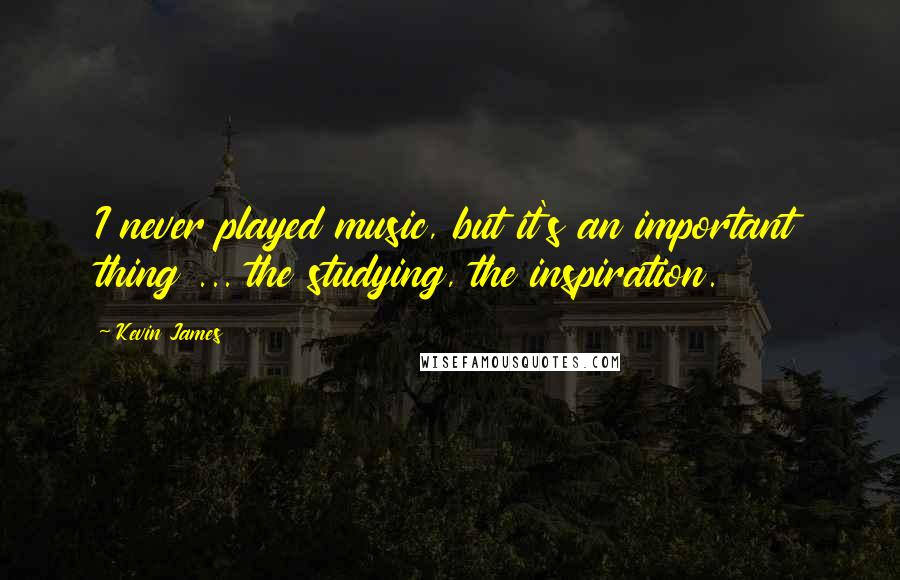 Kevin James Quotes: I never played music, but it's an important thing ... the studying, the inspiration.
