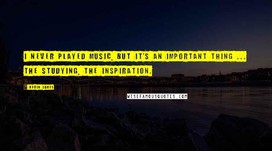 Kevin James Quotes: I never played music, but it's an important thing ... the studying, the inspiration.