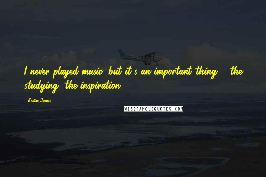 Kevin James Quotes: I never played music, but it's an important thing ... the studying, the inspiration.