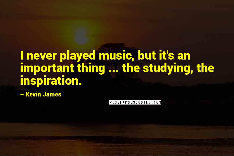Kevin James Quotes: I never played music, but it's an important thing ... the studying, the inspiration.