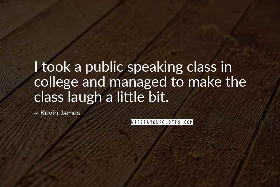 Kevin James Quotes: I took a public speaking class in college and managed to make the class laugh a little bit.
