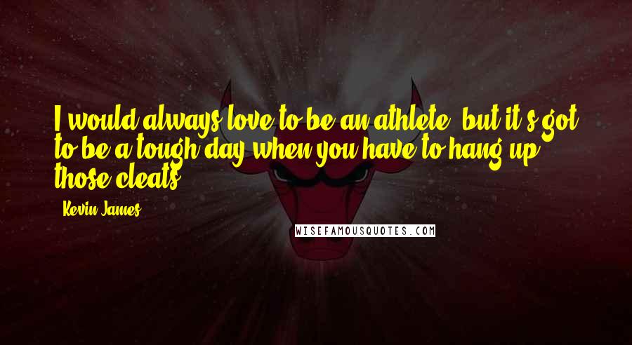 Kevin James Quotes: I would always love to be an athlete, but it's got to be a tough day when you have to hang up those cleats.