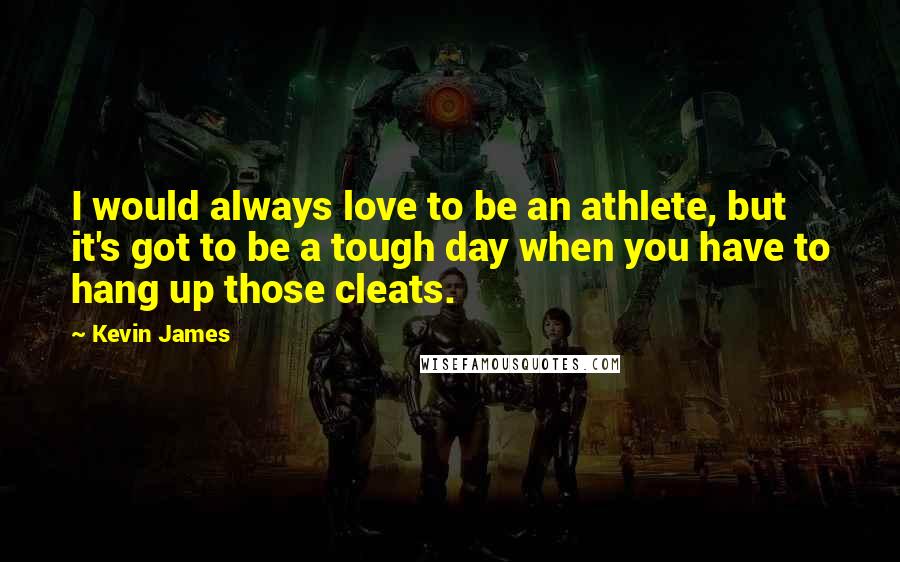 Kevin James Quotes: I would always love to be an athlete, but it's got to be a tough day when you have to hang up those cleats.