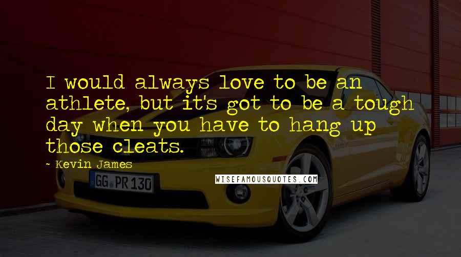 Kevin James Quotes: I would always love to be an athlete, but it's got to be a tough day when you have to hang up those cleats.