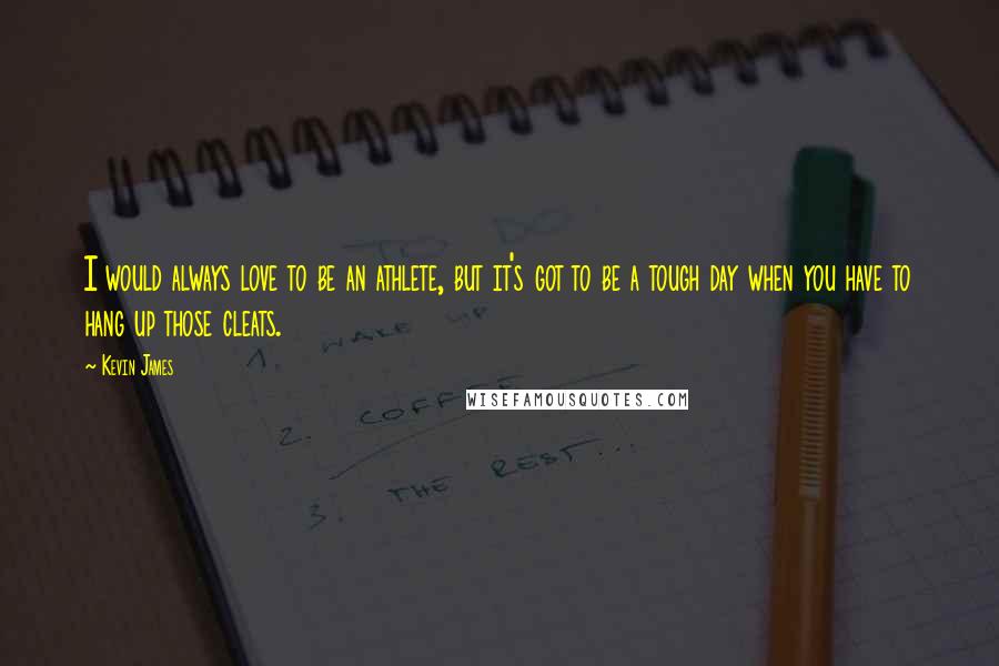 Kevin James Quotes: I would always love to be an athlete, but it's got to be a tough day when you have to hang up those cleats.