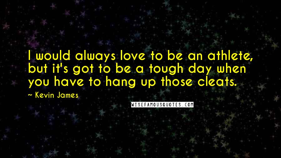 Kevin James Quotes: I would always love to be an athlete, but it's got to be a tough day when you have to hang up those cleats.