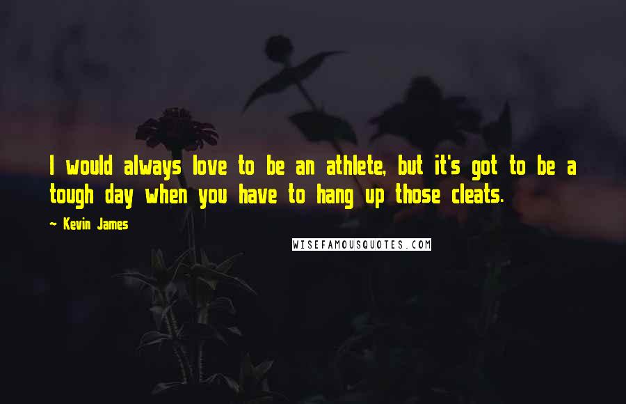 Kevin James Quotes: I would always love to be an athlete, but it's got to be a tough day when you have to hang up those cleats.