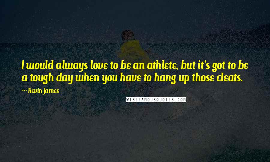 Kevin James Quotes: I would always love to be an athlete, but it's got to be a tough day when you have to hang up those cleats.