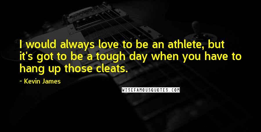 Kevin James Quotes: I would always love to be an athlete, but it's got to be a tough day when you have to hang up those cleats.