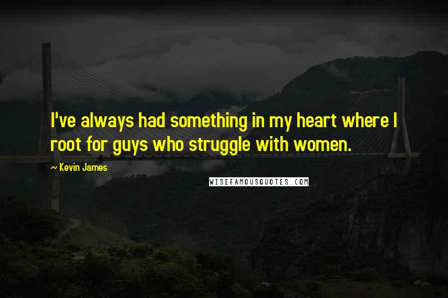 Kevin James Quotes: I've always had something in my heart where I root for guys who struggle with women.