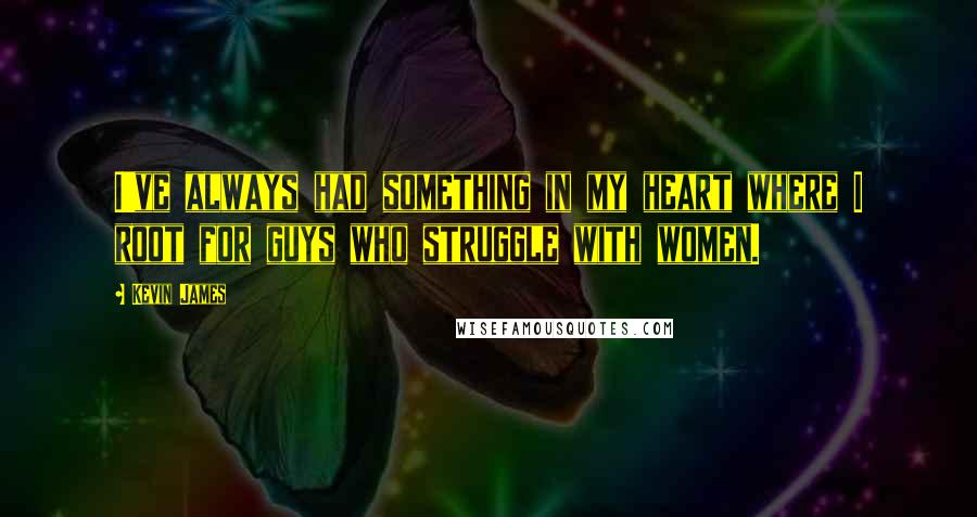 Kevin James Quotes: I've always had something in my heart where I root for guys who struggle with women.