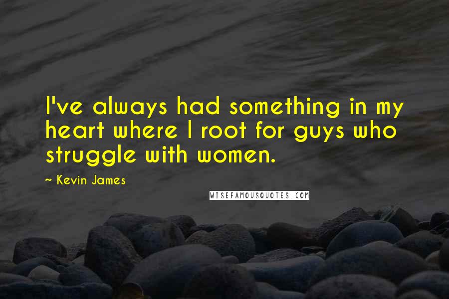 Kevin James Quotes: I've always had something in my heart where I root for guys who struggle with women.