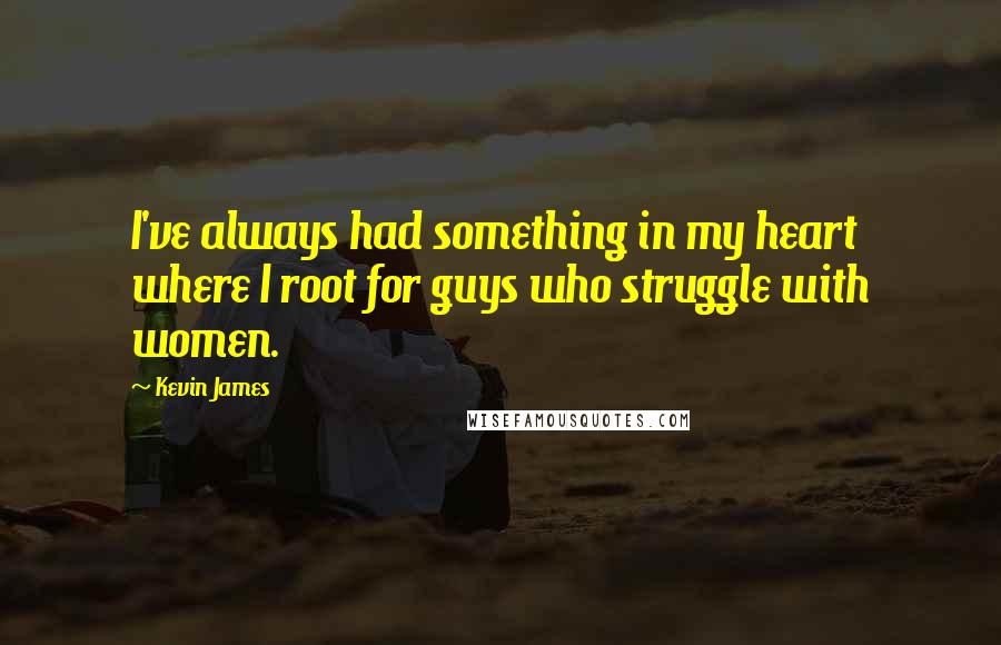 Kevin James Quotes: I've always had something in my heart where I root for guys who struggle with women.