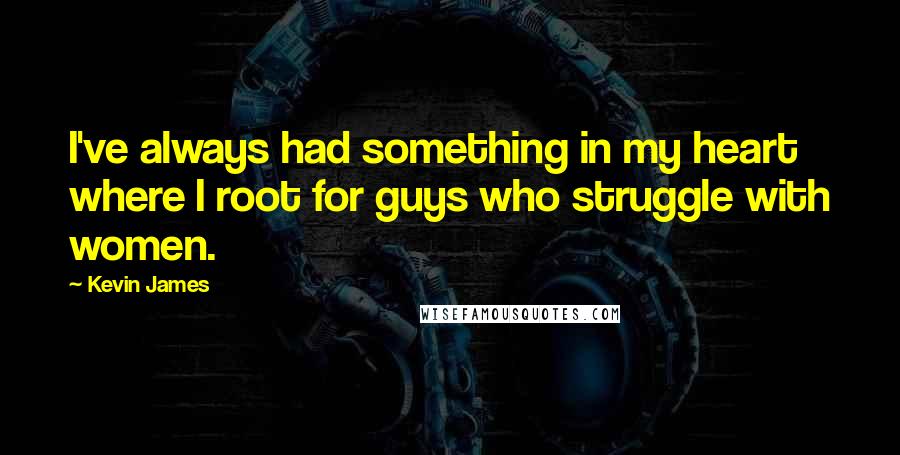 Kevin James Quotes: I've always had something in my heart where I root for guys who struggle with women.