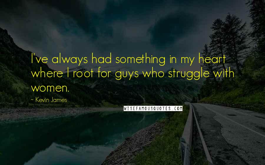 Kevin James Quotes: I've always had something in my heart where I root for guys who struggle with women.