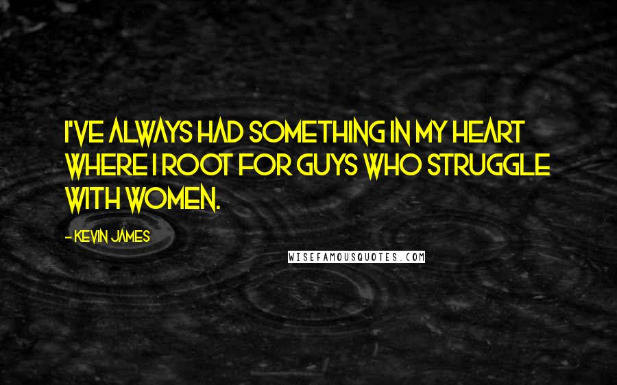 Kevin James Quotes: I've always had something in my heart where I root for guys who struggle with women.