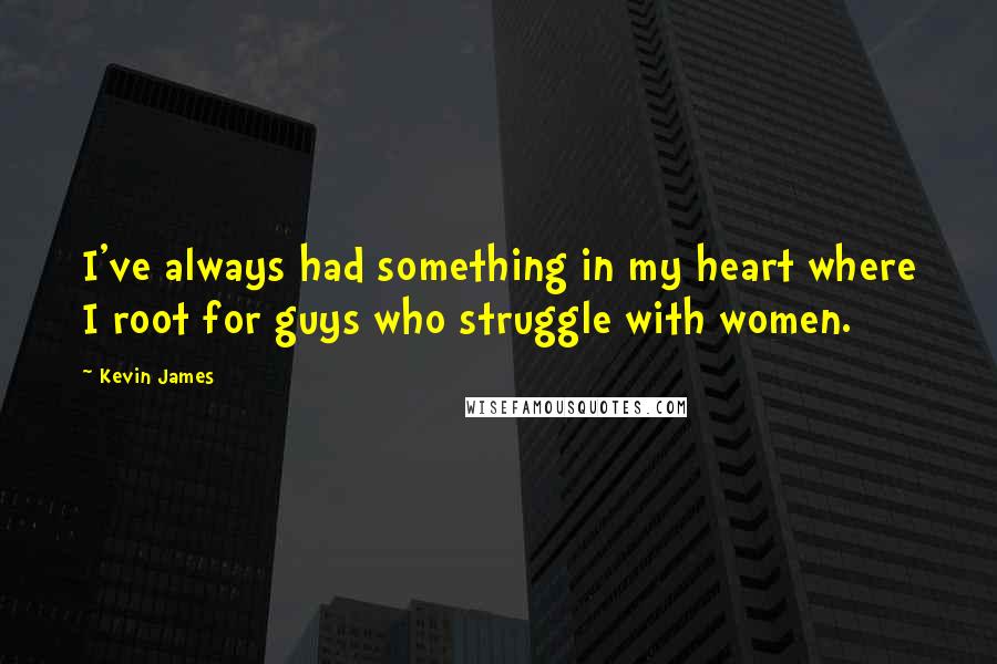 Kevin James Quotes: I've always had something in my heart where I root for guys who struggle with women.