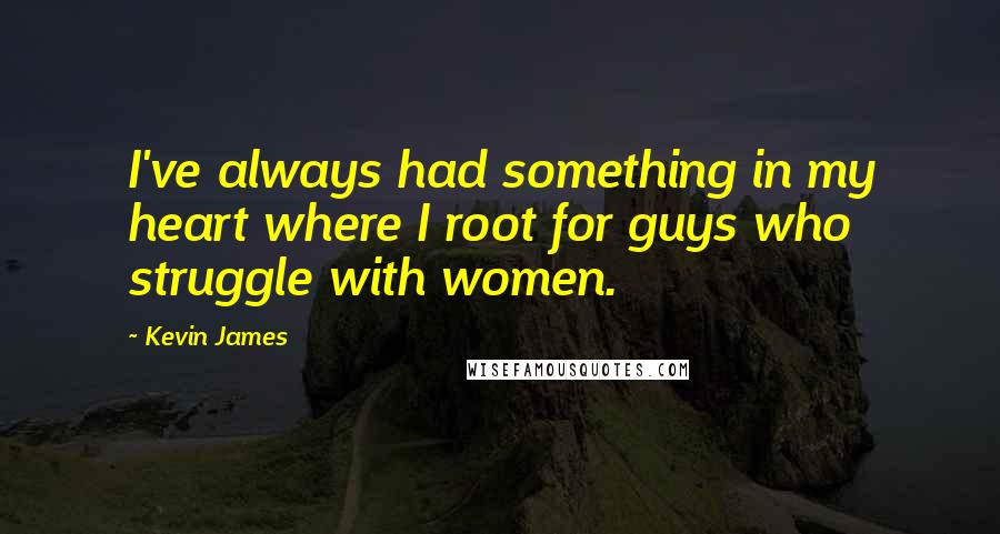 Kevin James Quotes: I've always had something in my heart where I root for guys who struggle with women.