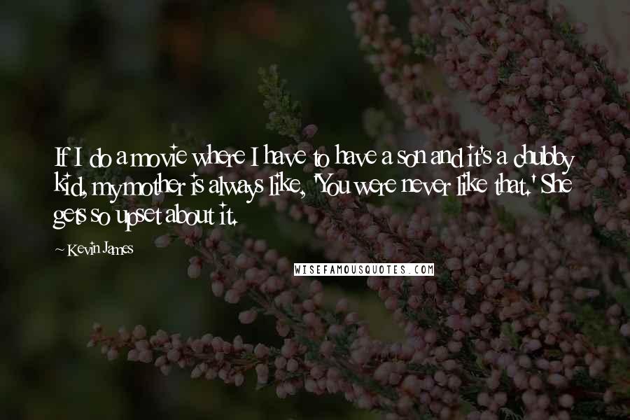 Kevin James Quotes: If I do a movie where I have to have a son and it's a chubby kid, my mother is always like, 'You were never like that.' She gets so upset about it.