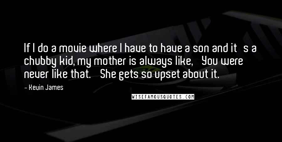 Kevin James Quotes: If I do a movie where I have to have a son and it's a chubby kid, my mother is always like, 'You were never like that.' She gets so upset about it.