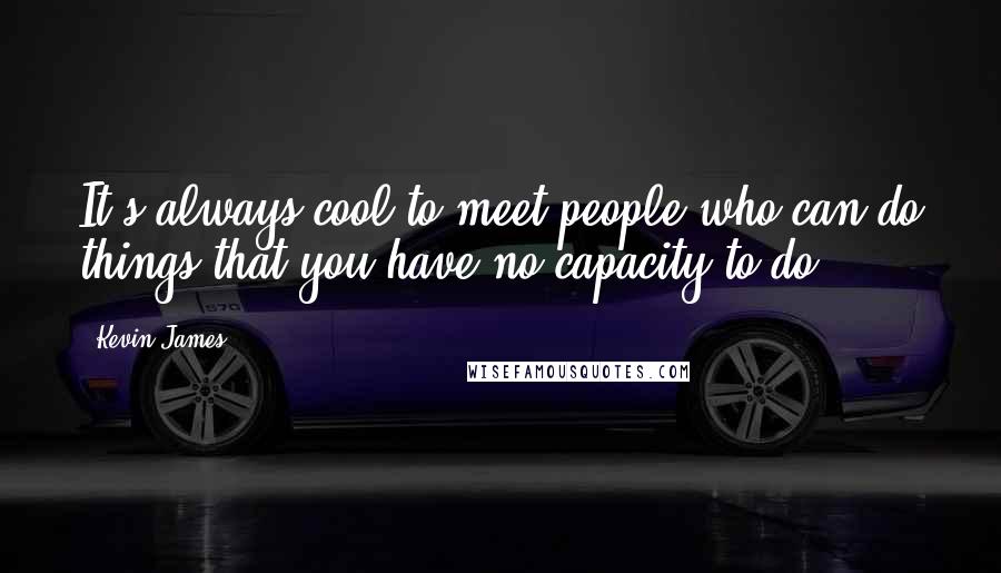 Kevin James Quotes: It's always cool to meet people who can do things that you have no capacity to do.