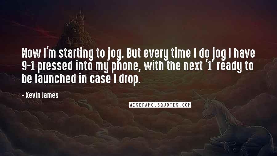 Kevin James Quotes: Now I'm starting to jog. But every time I do jog I have 9-1 pressed into my phone, with the next '1' ready to be launched in case I drop.