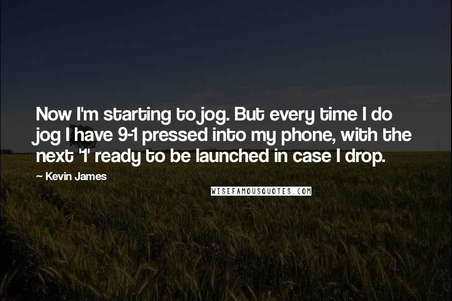 Kevin James Quotes: Now I'm starting to jog. But every time I do jog I have 9-1 pressed into my phone, with the next '1' ready to be launched in case I drop.