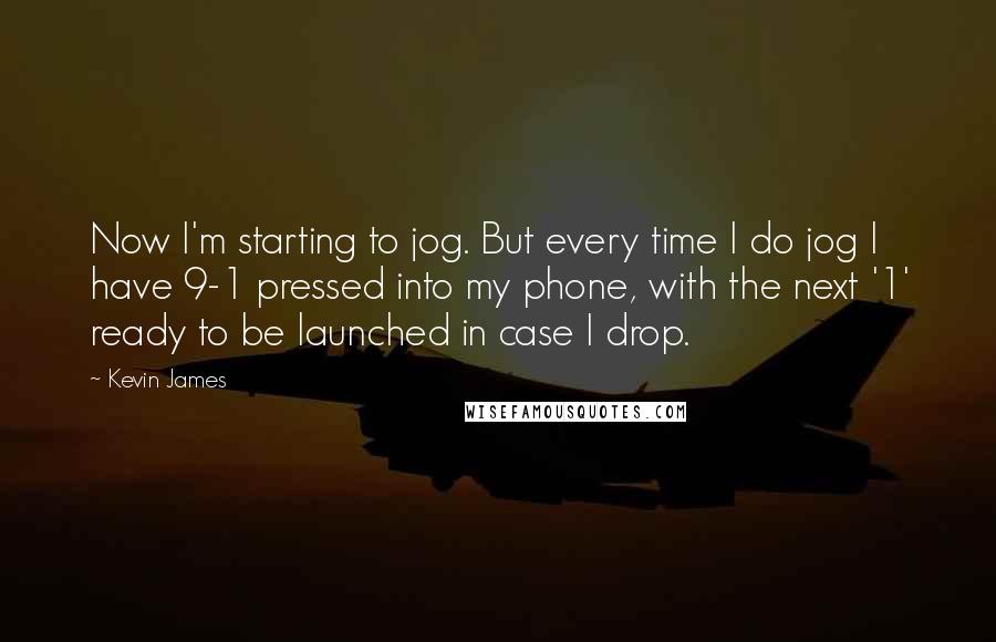 Kevin James Quotes: Now I'm starting to jog. But every time I do jog I have 9-1 pressed into my phone, with the next '1' ready to be launched in case I drop.