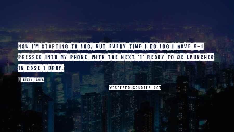 Kevin James Quotes: Now I'm starting to jog. But every time I do jog I have 9-1 pressed into my phone, with the next '1' ready to be launched in case I drop.