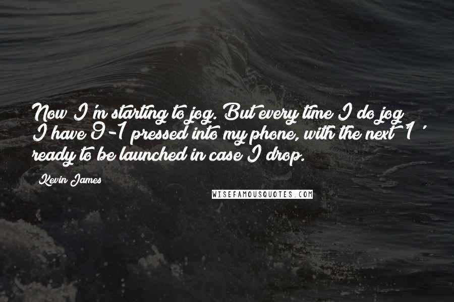 Kevin James Quotes: Now I'm starting to jog. But every time I do jog I have 9-1 pressed into my phone, with the next '1' ready to be launched in case I drop.