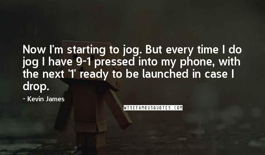 Kevin James Quotes: Now I'm starting to jog. But every time I do jog I have 9-1 pressed into my phone, with the next '1' ready to be launched in case I drop.