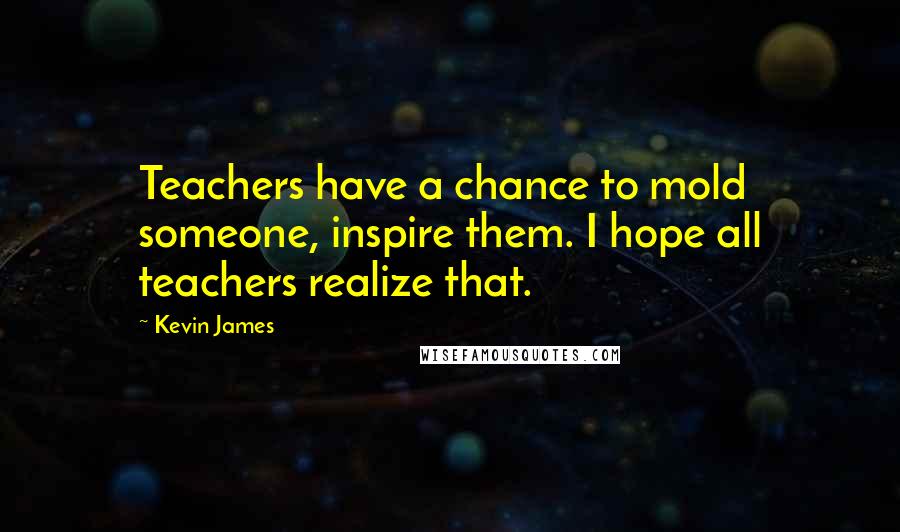 Kevin James Quotes: Teachers have a chance to mold someone, inspire them. I hope all teachers realize that.