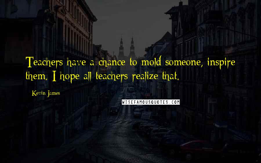 Kevin James Quotes: Teachers have a chance to mold someone, inspire them. I hope all teachers realize that.