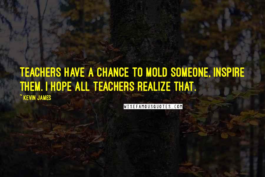 Kevin James Quotes: Teachers have a chance to mold someone, inspire them. I hope all teachers realize that.