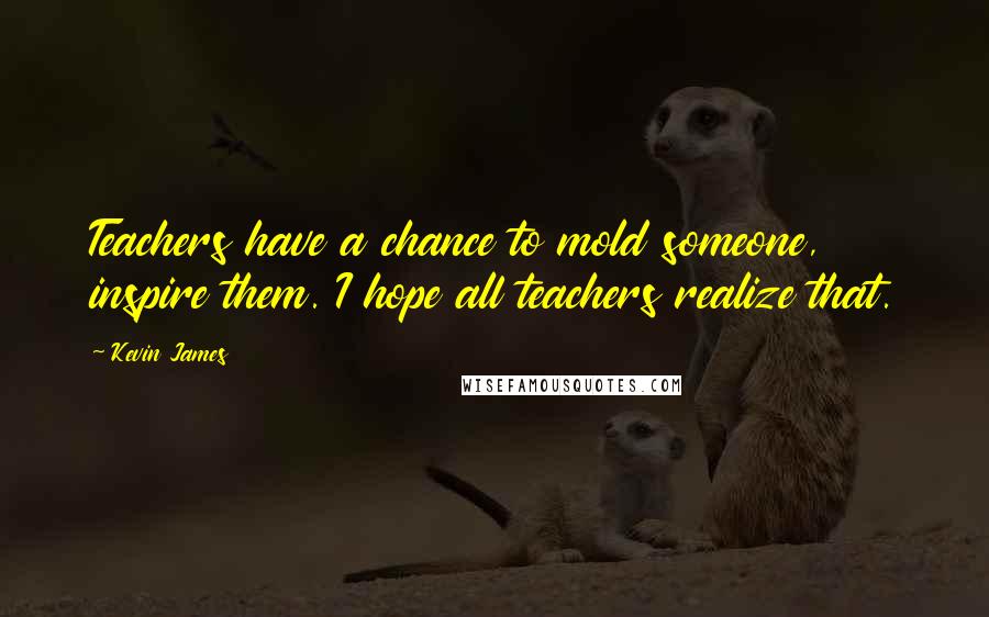 Kevin James Quotes: Teachers have a chance to mold someone, inspire them. I hope all teachers realize that.