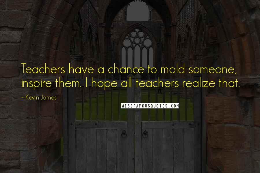 Kevin James Quotes: Teachers have a chance to mold someone, inspire them. I hope all teachers realize that.